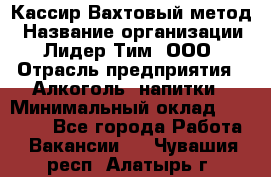 Кассир Вахтовый метод › Название организации ­ Лидер Тим, ООО › Отрасль предприятия ­ Алкоголь, напитки › Минимальный оклад ­ 35 000 - Все города Работа » Вакансии   . Чувашия респ.,Алатырь г.